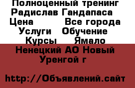 Полноценный тренинг Радислав Гандапаса › Цена ­ 990 - Все города Услуги » Обучение. Курсы   . Ямало-Ненецкий АО,Новый Уренгой г.